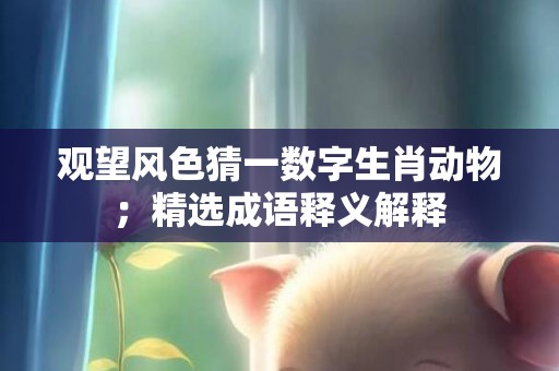观望风色猜一数字生肖动物；精选成语释义解释