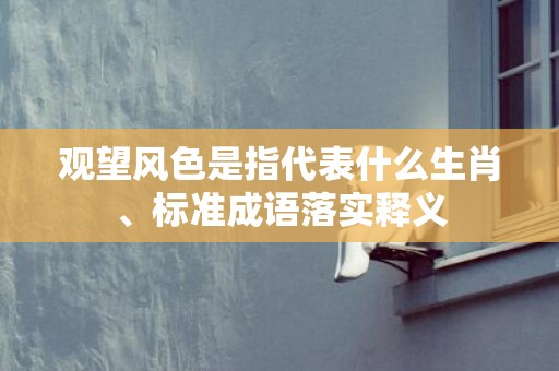 观望风色是指代表什么生肖、标准成语落实释义