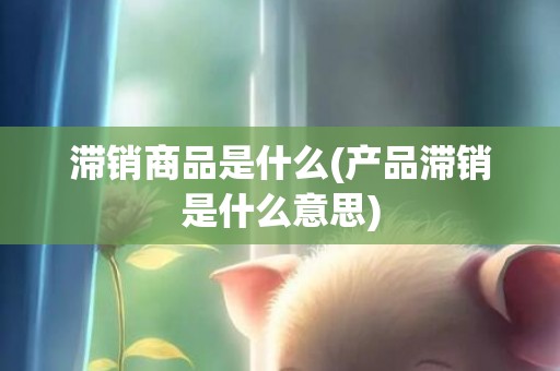滞销商品是什么(产品滞销是什么意思)