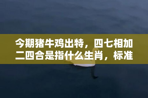 今期猪牛鸡出特，四七相加二四合是指什么生肖，标准成语落实释义