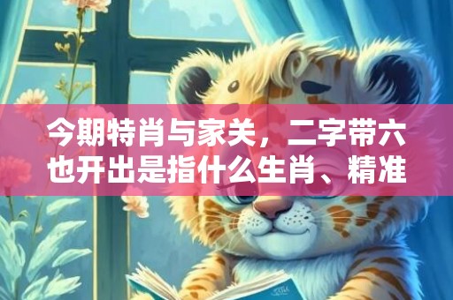 今期特肖与家关，二字带六也开出是指什么生肖、精准词语释义落实
