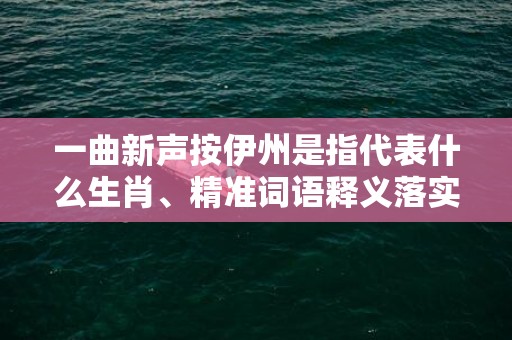 一曲新声按伊州是指代表什么生肖、精准词语释义落实