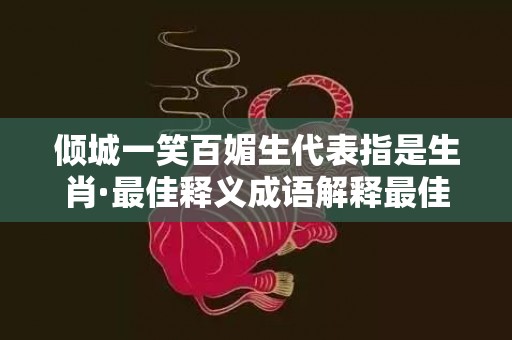 倾城一笑百媚生代表指是生肖·最佳释义成语解释最佳答