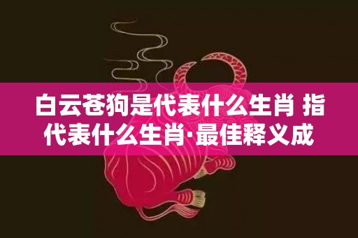 白云苍狗是代表什么生肖 指代表什么生肖·最佳释义成语解释最佳答