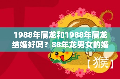 1988年属龙和1988年属龙结婚好吗？88年龙男女的婚姻如何？