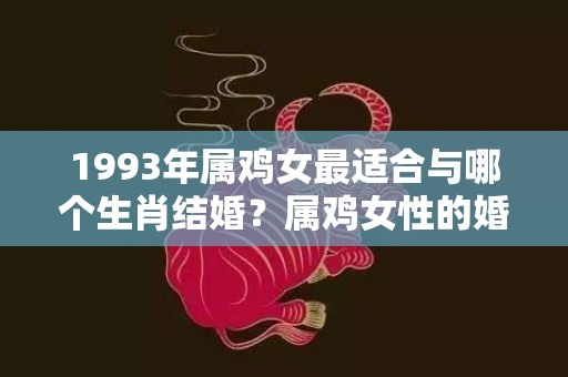 1993年属鸡女最适合与哪个生肖结婚？属鸡女性的婚姻运势怎么样？