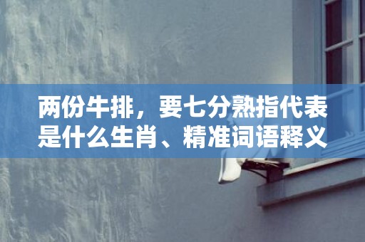 两份牛排，要七分熟指代表是什么生肖、精准词语释义落实