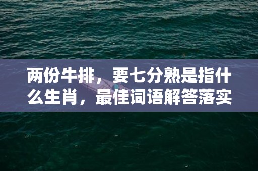 两份牛排，要七分熟是指什么生肖，最佳词语解答落实