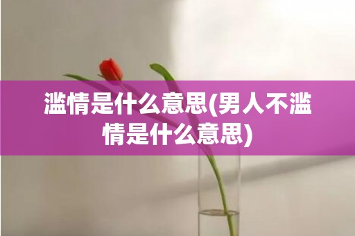 滥情是什么意思(男人不滥情是什么意思)
