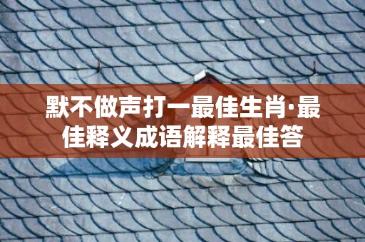 默不做声打一最佳生肖·最佳释义成语解释最佳答