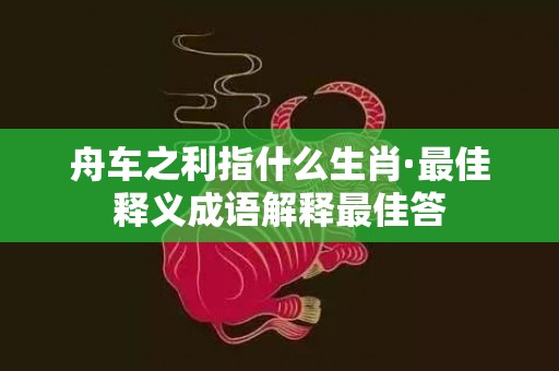 舟车之利指什么生肖·最佳释义成语解释最佳答