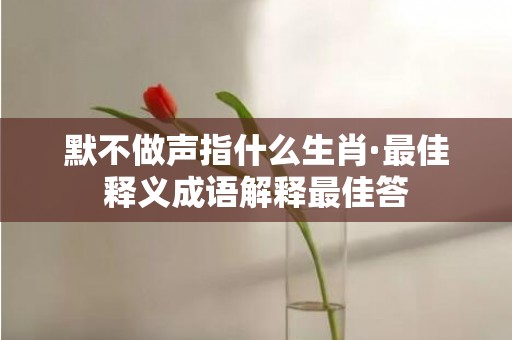 默不做声指什么生肖·最佳释义成语解释最佳答