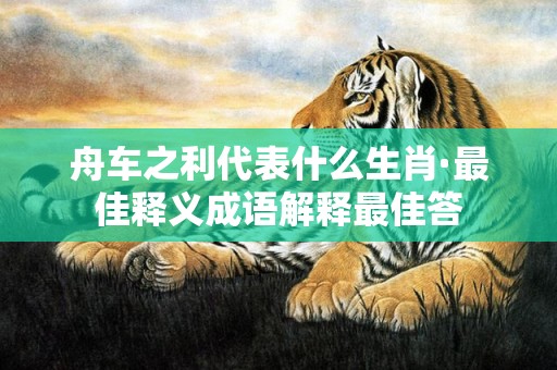 舟车之利代表什么生肖·最佳释义成语解释最佳答