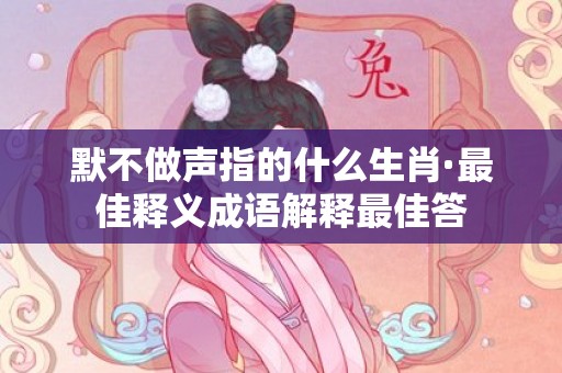 默不做声指的什么生肖·最佳释义成语解释最佳答