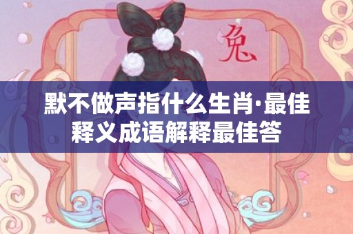 默不做声指什么生肖·最佳释义成语解释最佳答