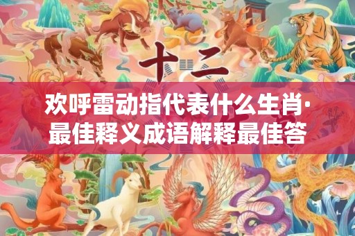 欢呼雷动指代表什么生肖·最佳释义成语解释最佳答