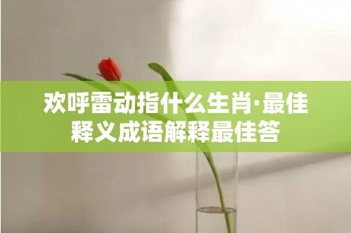 欢呼雷动指什么生肖·最佳释义成语解释最佳答