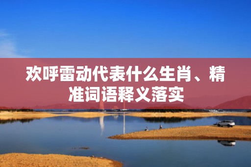 欢呼雷动代表什么生肖、精准词语释义落实