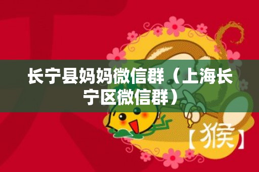 长宁县妈妈微信群（上海长宁区微信群）