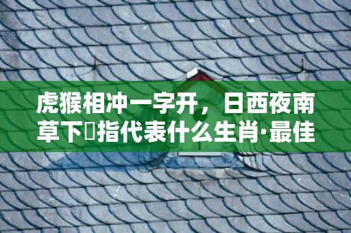 虎猴相冲一字开，日西夜南草下濕指代表什么生肖·最佳释义成语解释最佳答