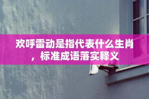 欢呼雷动是指代表什么生肖，标准成语落实释义