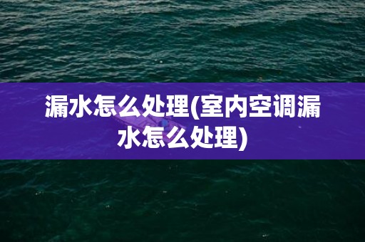 漏水怎么处理(室内空调漏水怎么处理)