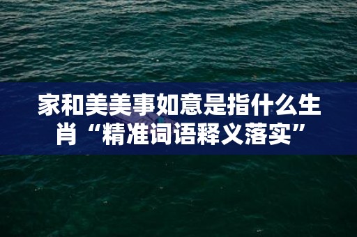 家和美美事如意是指什么生肖“精准词语释义落实”
