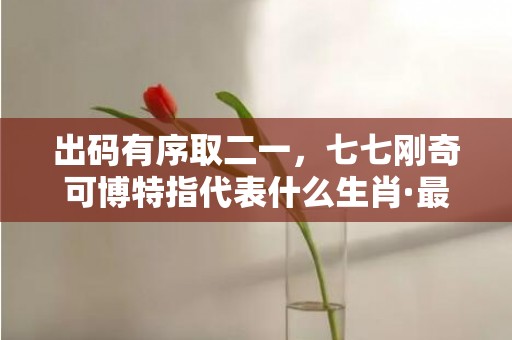 出码有序取二一，七七刚奇可博特指代表什么生肖·最佳释义成语解释最佳答