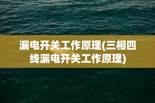 漏电开关工作原理(三相四线漏电开关工作原理)