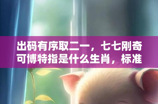 出码有序取二一，七七刚奇可博特指是什么生肖，标准成语落实释义
