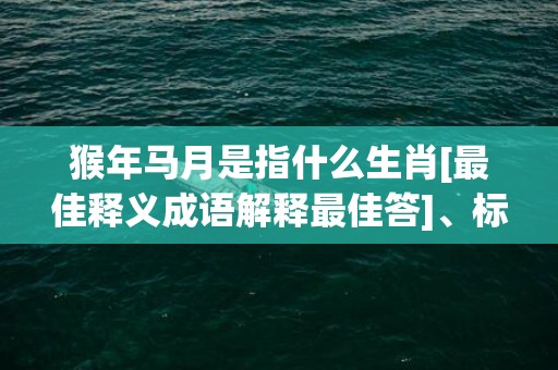 猴年马月是指什么生肖[最佳释义成语解释最佳答]、标准成语落实释义