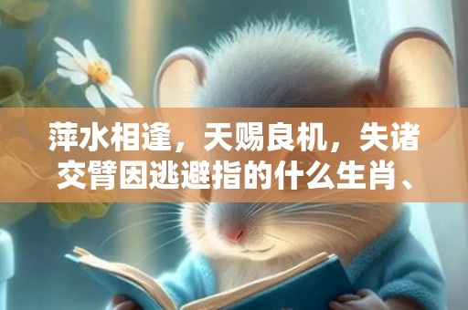 萍水相逢，天赐良机，失诸交臂因逃避指的什么生肖、标准成语落实释义