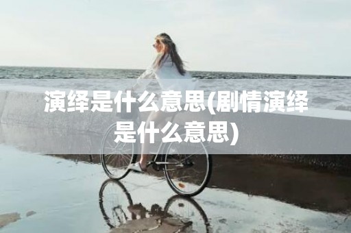 演绎是什么意思(剧情演绎是什么意思)
