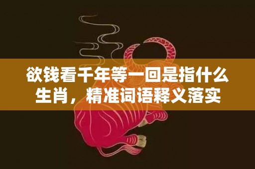 欲钱看千年等一回是指什么生肖，精准词语释义落实