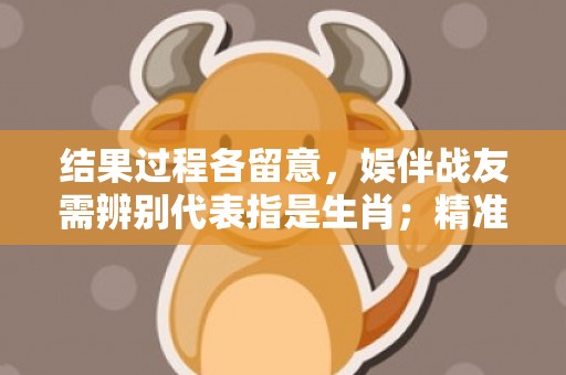 结果过程各留意，娱伴战友需辨别代表指是生肖；精准词语释义落实