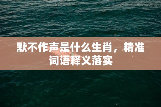 默不作声是什么生肖，精准词语释义落实