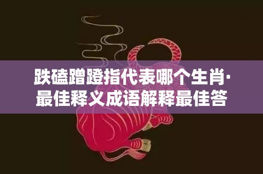 跌磕蹭蹬指代表哪个生肖·最佳释义成语解释最佳答