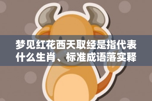 梦见红花西天取经是指代表什么生肖、标准成语落实释义