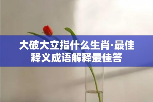大破大立指什么生肖·最佳释义成语解释最佳答