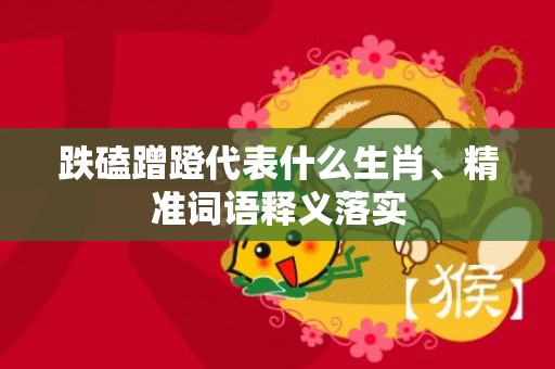 跌磕蹭蹬代表什么生肖、精准词语释义落实