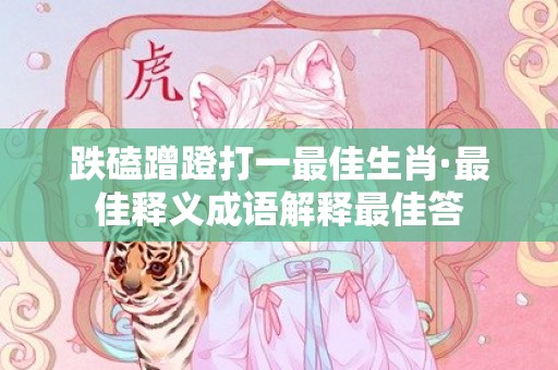 跌磕蹭蹬打一最佳生肖·最佳释义成语解释最佳答