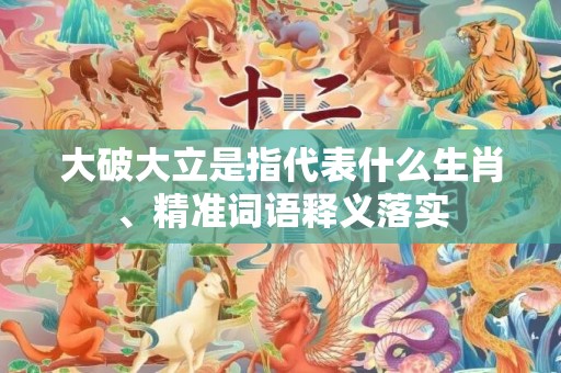 大破大立是指代表什么生肖、精准词语释义落实