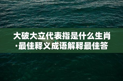 大破大立代表指是什么生肖·最佳释义成语解释最佳答插图