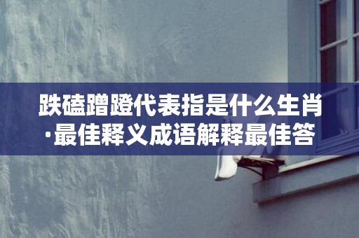 跌磕蹭蹬代表指是什么生肖·最佳释义成语解释最佳答