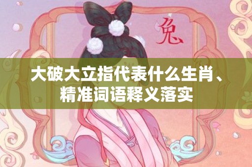 大破大立指代表什么生肖、精准词语释义落实