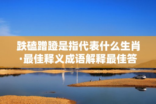 跌磕蹭蹬是指代表什么生肖·最佳释义成语解释最佳答