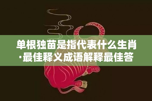 单根独苗是指代表什么生肖·最佳释义成语解释最佳答