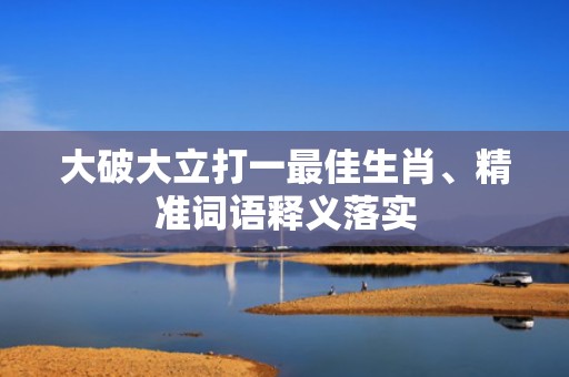 大破大立打一最佳生肖、精准词语释义落实