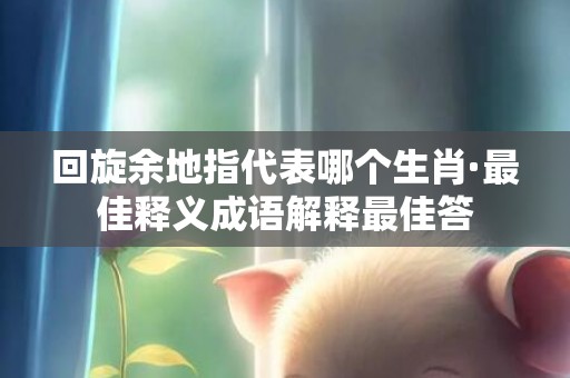 回旋余地指代表哪个生肖·最佳释义成语解释最佳答