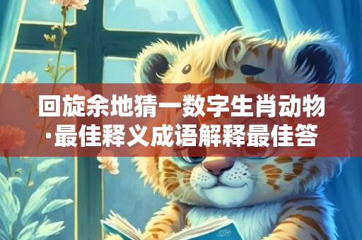 回旋余地猜一数字生肖动物·最佳释义成语解释最佳答